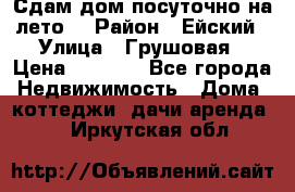 Сдам дом посуточно на лето. › Район ­ Ейский › Улица ­ Грушовая › Цена ­ 3 000 - Все города Недвижимость » Дома, коттеджи, дачи аренда   . Иркутская обл.